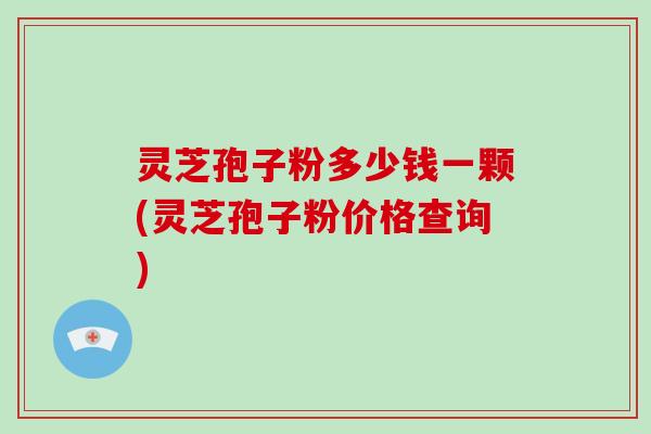 灵芝孢子粉多少钱一颗(灵芝孢子粉价格查询)