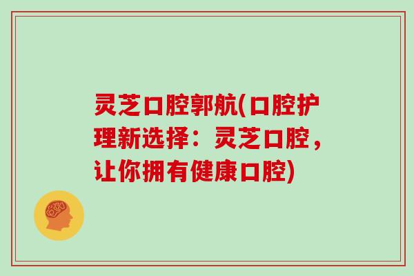 灵芝口腔郭航(口腔护理新选择:灵芝口腔,让你拥有健康口腔)-第1张图片-灵芝大师 灵芝口腔郭航(口腔护理新选择:灵芝口腔,让你拥有健康口腔)-第1张图片-灵芝大师