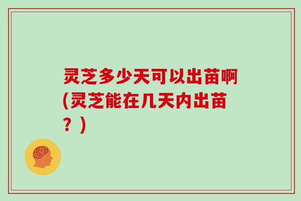 灵芝多少天可以出苗啊(灵芝能在几天内出苗？)