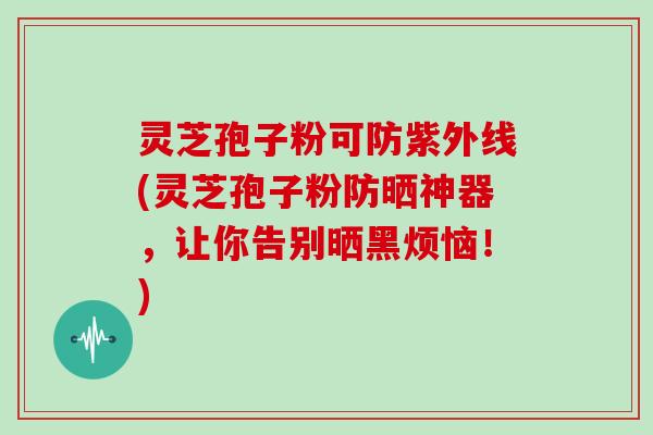 灵芝孢子粉可防紫外线(灵芝孢子粉防晒神器,让你告别晒黑烦恼!)-第1张图片-灵芝大师 灵芝孢子粉可防紫外线(灵芝孢子粉防晒神器,让你告别晒黑烦恼!)-第1张图片-灵芝大师