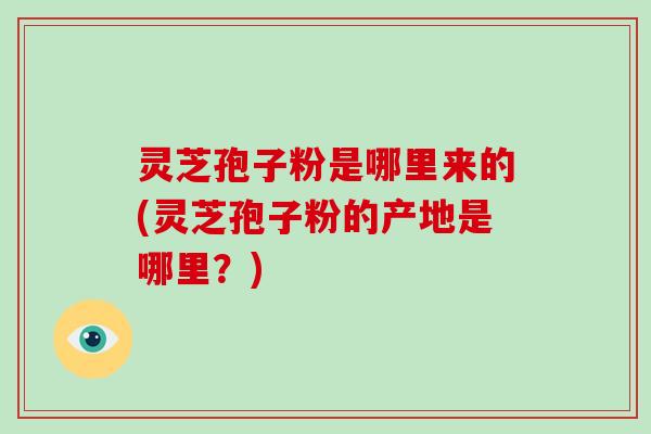 灵芝孢子粉是哪里来的(灵芝孢子粉的产地是哪里?)-第1张图片-灵芝大师 灵芝孢子粉是哪里来的(灵芝孢子粉的产地是哪里?)-第1张图片-灵芝大师