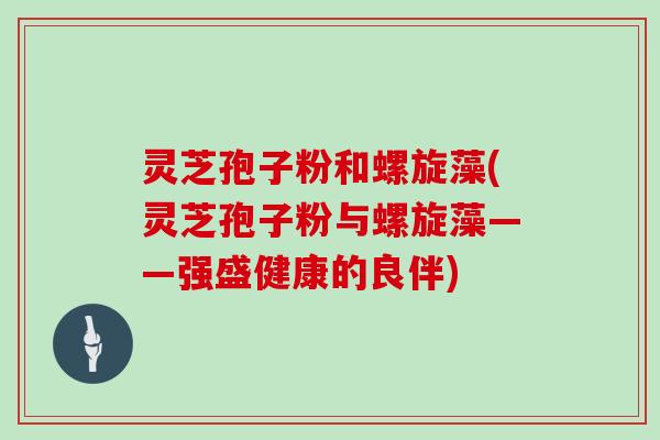 灵芝孢子粉和螺旋藻(灵芝孢子粉与螺旋藻——强盛健康的良伴)-第1张图片-灵芝大师 灵芝孢子粉和螺旋藻(灵芝孢子粉与螺旋藻——强盛健康的良伴)-第1张图片-灵芝大师