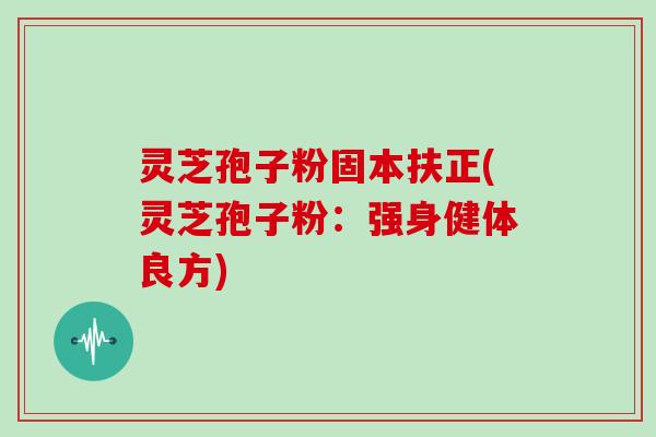 灵芝孢子粉固本扶正(灵芝孢子粉：强身健体良方)