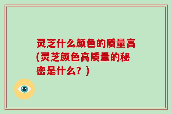 灵芝什么颜色的质量高(灵芝颜色高质量的秘密是什么？)