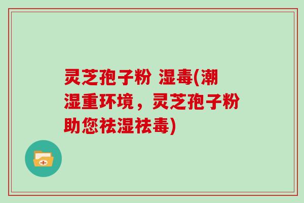 灵芝孢子粉 湿毒(潮湿重环境，灵芝孢子粉助您祛湿祛毒)