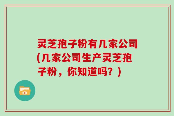 灵芝孢子粉有几家公司(几家公司生产灵芝孢子粉,你知道吗?)-第1张图片-灵芝大师 灵芝孢子粉有几家公司(几家公司生产灵芝孢子粉,你知道吗?)-第1张图片-灵芝大师