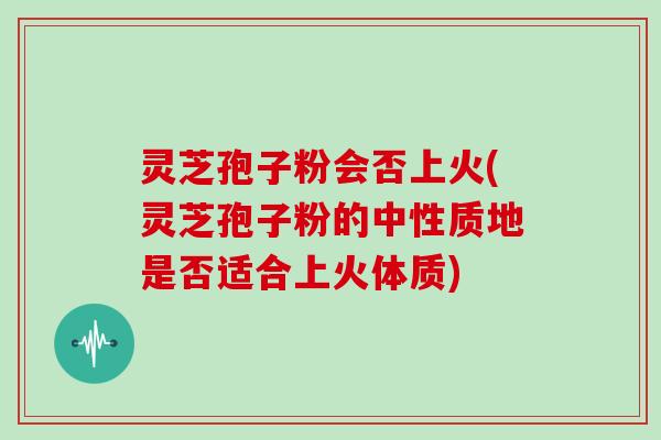 灵芝孢子粉会否上火(灵芝孢子粉的中性质地是否适合上火体质)-第1张图片-灵芝大师