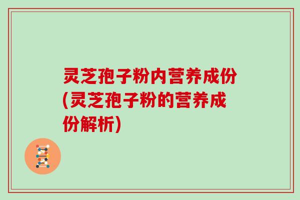 灵芝孢子粉内营养成份(灵芝孢子粉的营养成份解析)