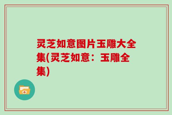 灵芝如意图片玉雕大全集(灵芝如意:玉雕全集)-第1张图片-灵芝大师 灵芝如意图片玉雕大全集(灵芝如意:玉雕全集)-第1张图片-灵芝大师