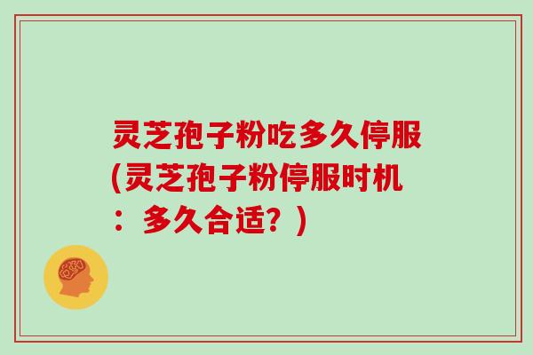 灵芝孢子粉吃多久停服(灵芝孢子粉停服时机:多久合适?)-第1张图片-灵芝大师 灵芝孢子粉吃多久停服(灵芝孢子粉停服时机:多久合适?)-第1张图片-灵芝大师