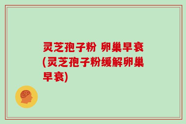 灵芝孢子粉 卵巢早衰(灵芝孢子粉缓解卵巢早衰)