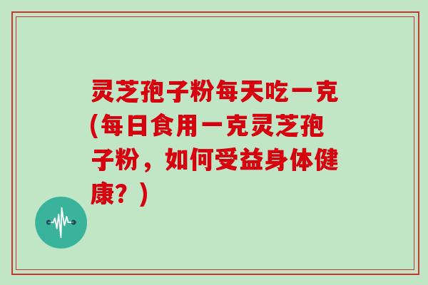 灵芝孢子粉每天吃一克(每日食用一克灵芝孢子粉，如何受益身体健康？)-第1张图片-灵芝大师
