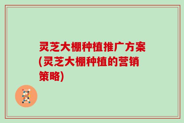 灵芝大棚种植推广方案(灵芝大棚种植的营销策略)