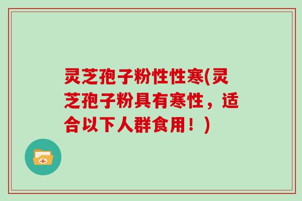 灵芝孢子粉性性寒(灵芝孢子粉具有寒性，适合以下人群食用！)
