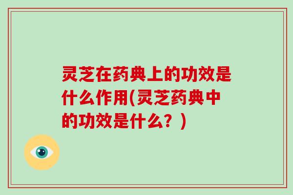灵芝在药典上的功效是什么作用(灵芝药典中的功效是什么？)
