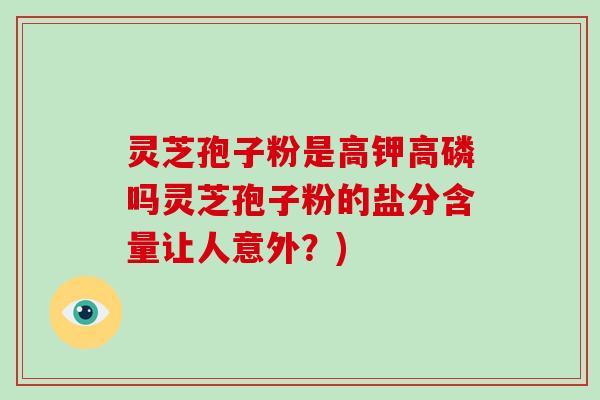 灵芝孢子粉是高钾高磷吗灵芝孢子粉的盐分含量让人意外？)