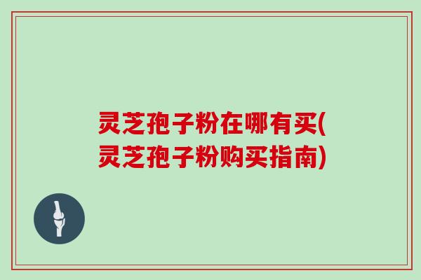 灵芝孢子粉在哪有买(灵芝孢子粉购买指南)