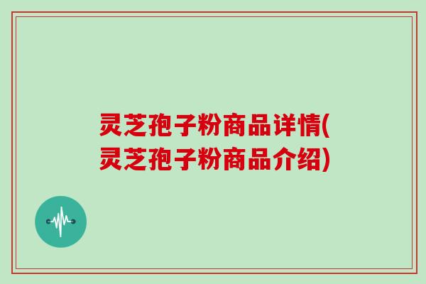 灵芝孢子粉商品详情(灵芝孢子粉商品介绍)
