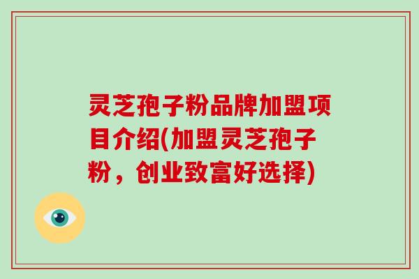 灵芝孢子粉品牌加盟项目介绍(加盟灵芝孢子粉,创业致富好选择)-第1张图片-灵芝大师 灵芝孢子粉品牌加盟项目介绍(加盟灵芝孢子粉,创业致富好选择)-第1张图片-灵芝大师