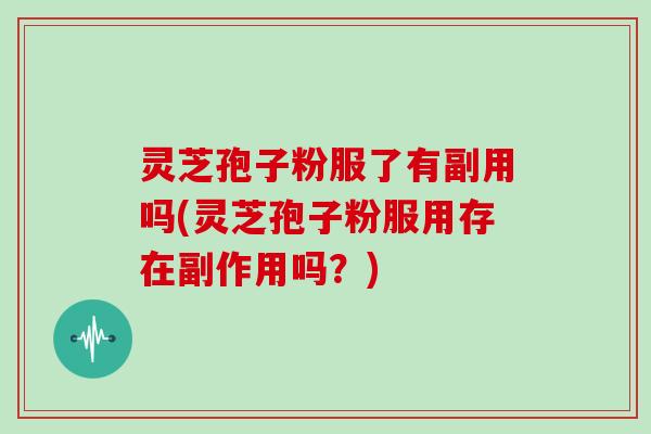 灵芝孢子粉服了有副用吗(灵芝孢子粉服用存在副作用吗？)