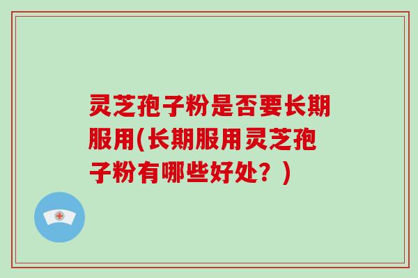 灵芝孢子粉是否要长期服用(长期服用灵芝孢子粉有哪些好处？)