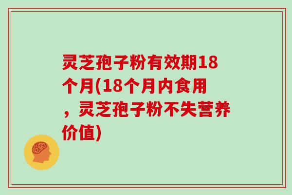 灵芝孢子粉有效期18个月(18个月内食用，灵芝孢子粉不失营养价值)