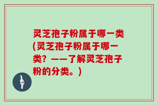 灵芝孢子粉属于哪一类(灵芝孢子粉属于哪一类？——了解灵芝孢子粉的分类。)