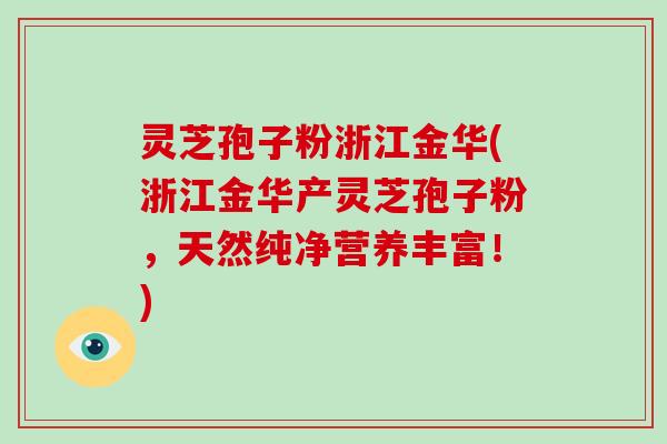 灵芝孢子粉浙江金华(浙江金华产灵芝孢子粉，天然纯净营养丰富！)