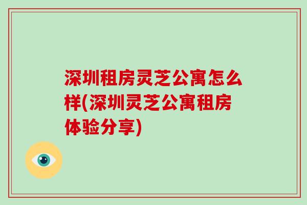 深圳租房灵芝公寓怎么样(深圳灵芝公寓租房体验分享)