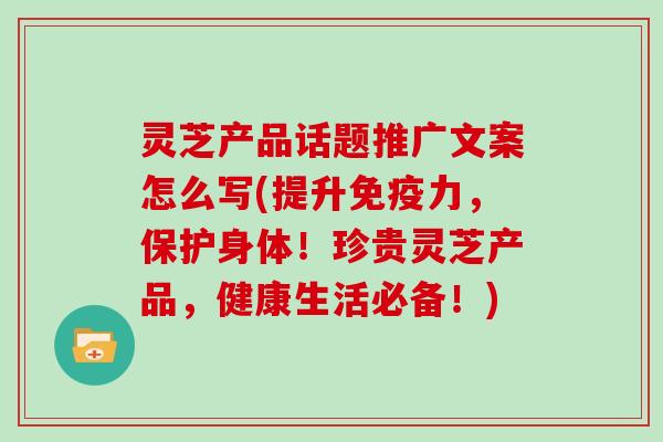 灵芝产品话题推广文案怎么写(提升免疫力,保护身体!珍贵灵芝产品,健康生活必备!)-第1张图片-灵芝大师 灵芝产品话题推广文案怎么写(提升免疫力,保护身体!珍贵灵芝产品,健康生活必备!)-第1张图片-灵芝大师