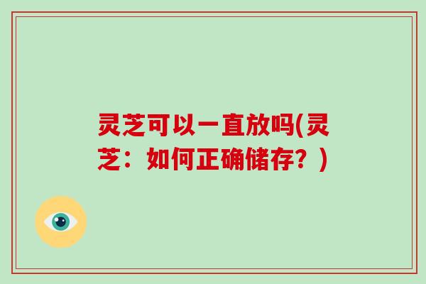 灵芝可以一直放吗(灵芝：如何正确储存？)