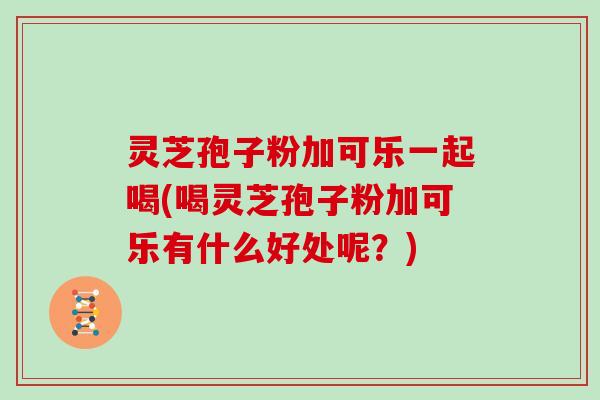 灵芝孢子粉加可乐一起喝(喝灵芝孢子粉加可乐有什么好处呢？)
