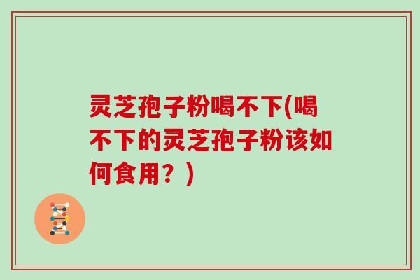 灵芝孢子粉喝不下(喝不下的灵芝孢子粉该如何食用？)