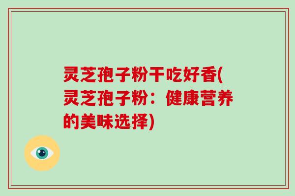 灵芝孢子粉干吃好香(灵芝孢子粉：健康营养的美味选择)
