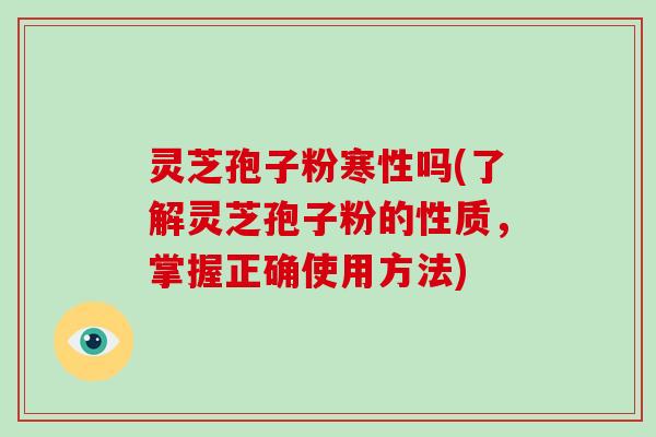灵芝孢子粉寒性吗(了解灵芝孢子粉的性质，掌握正确使用方法)