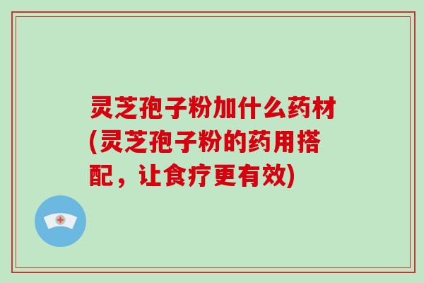 灵芝孢子粉加什么药材(灵芝孢子粉的药用搭配，让食疗更有效)