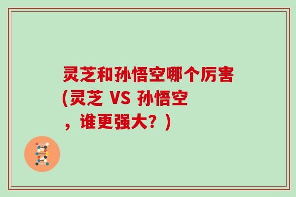 灵芝和孙悟空哪个厉害(灵芝 VS 孙悟空，谁更强大？)