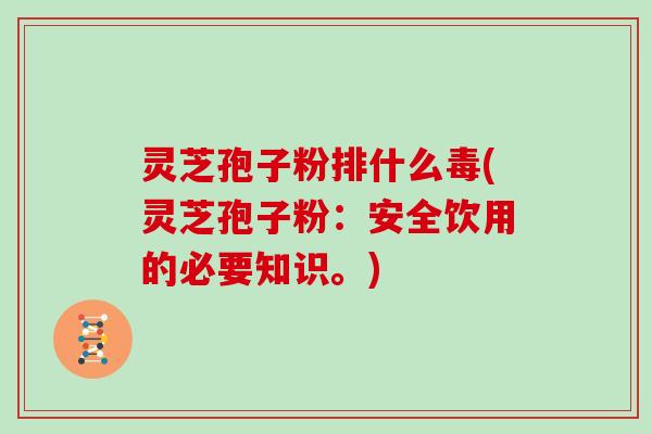 灵芝孢子粉排什么毒(灵芝孢子粉：安全饮用的必要知识。)