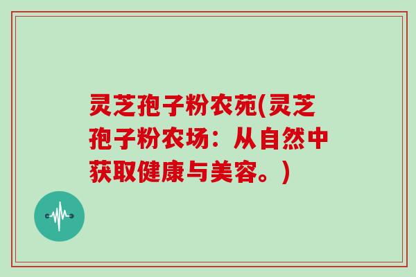灵芝孢子粉农苑(灵芝孢子粉农场：从自然中获取健康与美容。)
