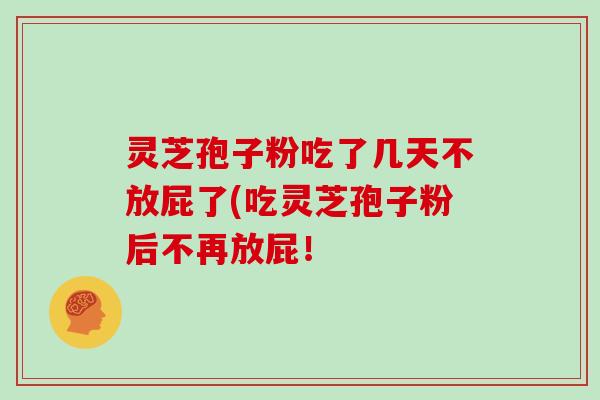 灵芝孢子粉吃了几天不放屁了(吃灵芝孢子粉后不再放屁！
