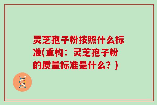 灵芝孢子粉按照什么标准(重构：灵芝孢子粉的质量标准是什么？)