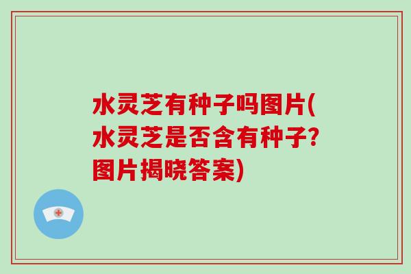 水灵芝有种子吗图片(水灵芝是否含有种子?图片揭晓答案)-第1张图片-灵芝大师 水灵芝有种子吗图片(水灵芝是否含有种子?图片揭晓答案)-第1张图片-灵芝大师