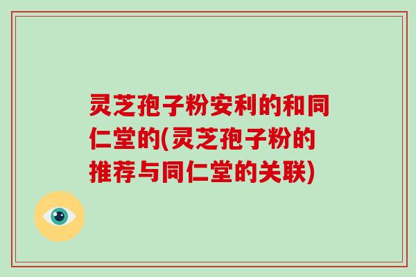 灵芝孢子粉安利的和同仁堂的(灵芝孢子粉的推荐与同仁堂的关联)-第1张图片-灵芝大师 灵芝孢子粉安利的和同仁堂的(灵芝孢子粉的推荐与同仁堂的关联)-第1张图片-灵芝大师