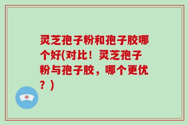 灵芝孢子粉和孢子胶哪个好(对比！灵芝孢子粉与孢子胶，哪个更优？)
