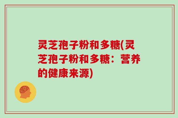 灵芝孢子粉和多糖(灵芝孢子粉和多糖：营养的健康来源)
