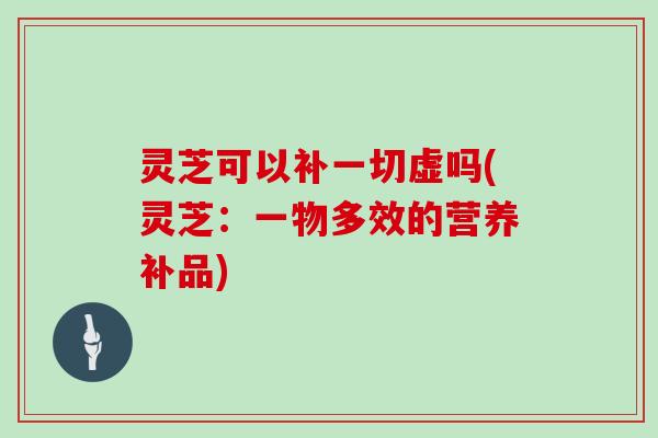 灵芝可以补一切虚吗(灵芝:一物多效的营养补品)-第1张图片-灵芝大师 灵芝可以补一切虚吗(灵芝:一物多效的营养补品)-第1张图片-灵芝大师