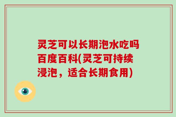 灵芝可以长期泡水吃吗百度百科(灵芝可持续浸泡，适合长期食用)