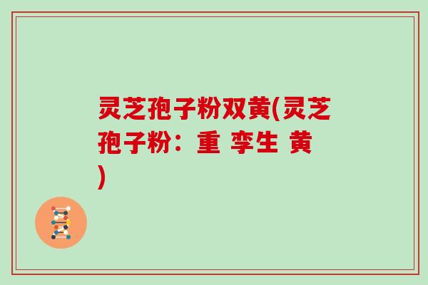 灵芝孢子粉双黄(灵芝孢子粉：重 孪生 黄)
