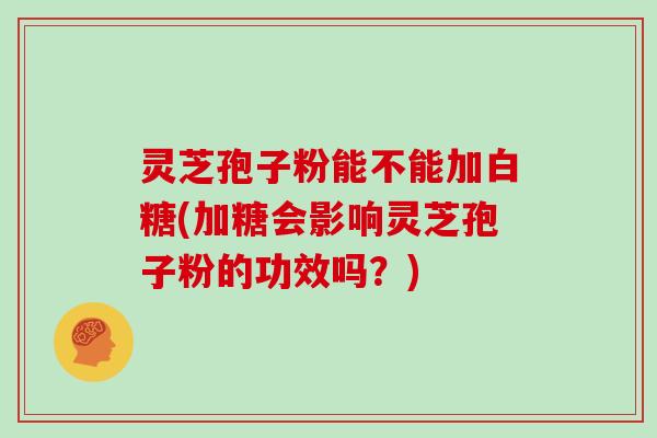 灵芝孢子粉能不能加白糖(加糖会影响灵芝孢子粉的功效吗？)