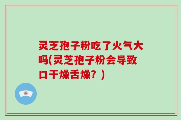 灵芝孢子粉吃了火气大吗(灵芝孢子粉会导致口干燥舌燥?)-第1张图片-灵芝大师 灵芝孢子粉吃了火气大吗(灵芝孢子粉会导致口干燥舌燥?)-第1张图片-灵芝大师